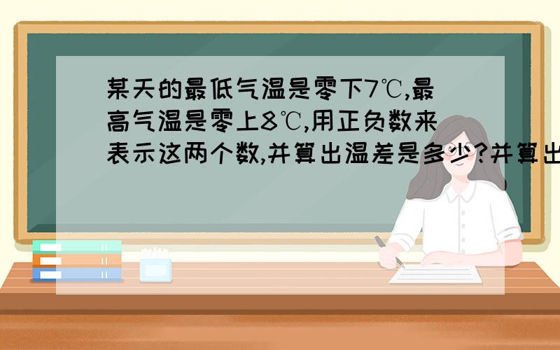 某天的最低气温是零下7℃,最高气温是零上8℃,用正负数来表示这两个数,并算出温差是多少?并算出这一天的温差是多少?我急!