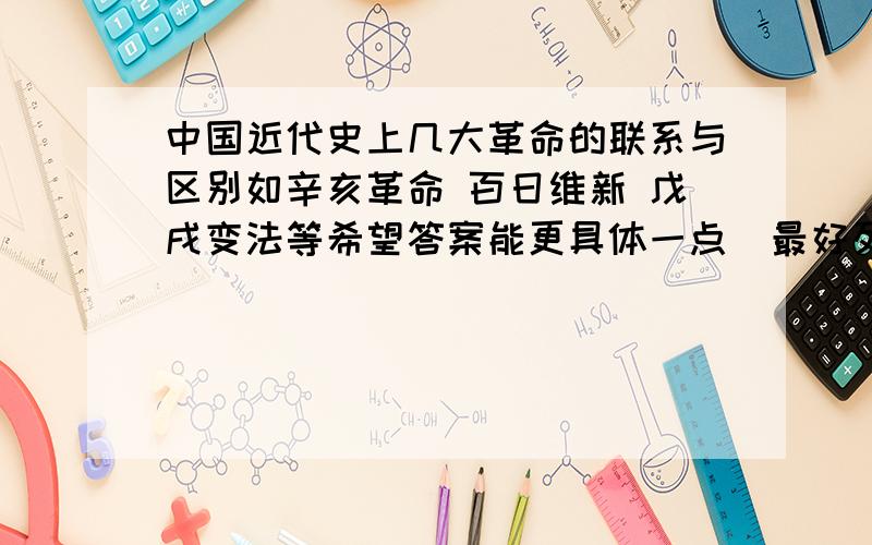 中国近代史上几大革命的联系与区别如辛亥革命 百日维新 戊戌变法等希望答案能更具体一点  最好列表格