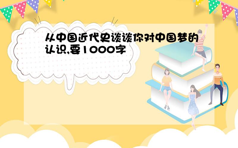 从中国近代史谈谈你对中国梦的认识,要1000字