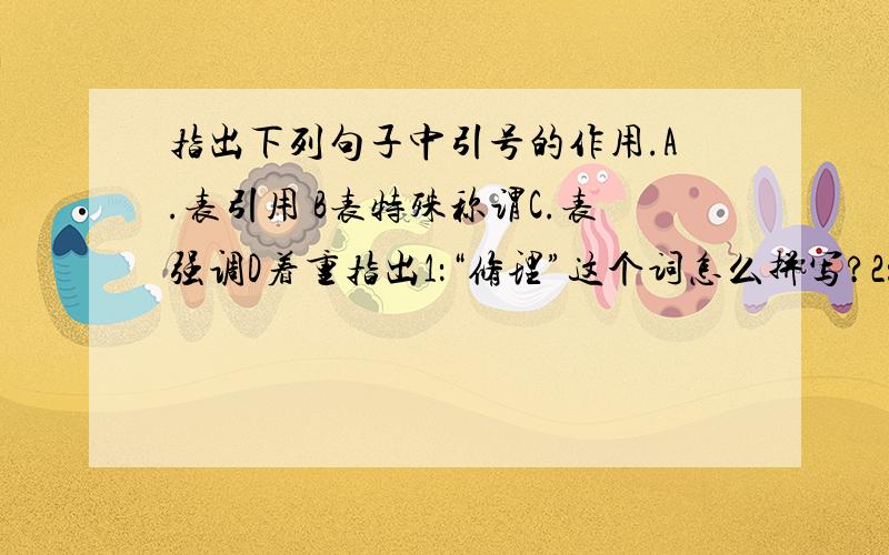 指出下列句子中引号的作用.A.表引用 B表特殊称谓C.表强调D着重指出1：“修理”这个词怎么拼写?2：我拨通了“问讯处”,试着联系苏珊.3：他们大声背诵起