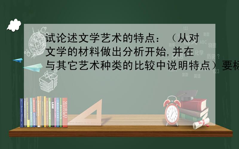 试论述文学艺术的特点：（从对文学的材料做出分析开始,并在与其它艺术种类的比较中说明特点）要标准点的答案,这是一道艺术概论 论述题!