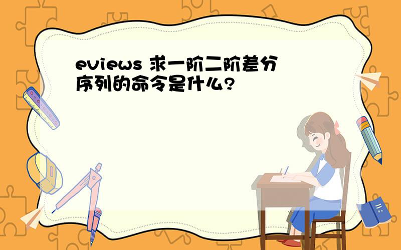 eviews 求一阶二阶差分序列的命令是什么?