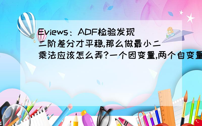 Eviews：ADF检验发现二阶差分才平稳,那么做最小二乘法应该怎么弄?一个因变量,两个自变量,ADF检验后都是二阶差分才平稳.现在要做它们的多元线性回归了,要怎么在make equation里面输公式?如图