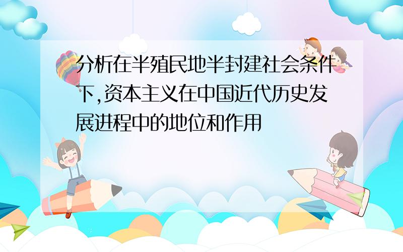 分析在半殖民地半封建社会条件下,资本主义在中国近代历史发展进程中的地位和作用