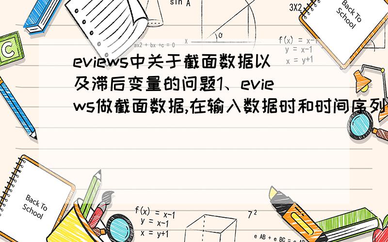 eviews中关于截面数据以及滞后变量的问题1、eviews做截面数据,在输入数据时和时间序列的数据有何不同?具体操作的选项是什么?之后的回归、描述性统计、t、F检验等等与时间序列数据一样么?