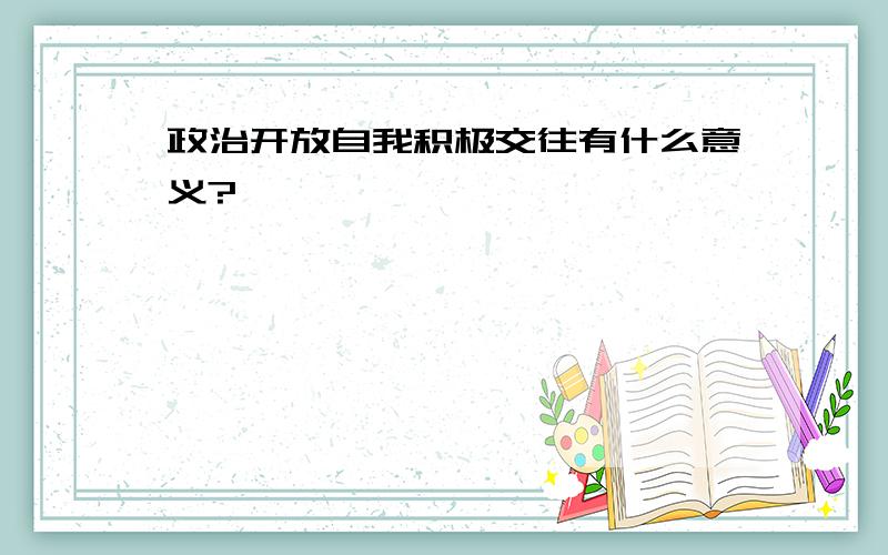 政治开放自我积极交往有什么意义?