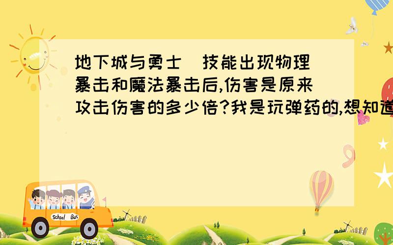 地下城与勇士  技能出现物理暴击和魔法暴击后,伤害是原来攻击伤害的多少倍?我是玩弹药的,想知道技能出现物理暴击和魔法暴击后,伤害是原来攻击伤害的多少倍?请高手说的明白点!