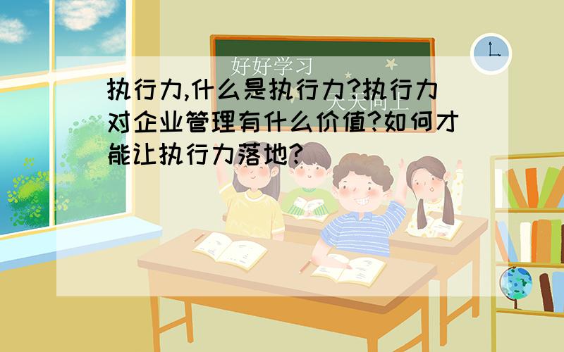 执行力,什么是执行力?执行力对企业管理有什么价值?如何才能让执行力落地?