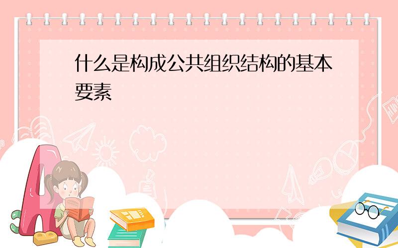 什么是构成公共组织结构的基本要素