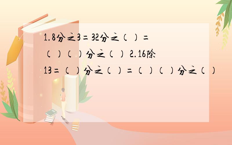 1.8分之3=32分之（）=（）（）分之（） 2.16除13=（）分之（）=（）（）分之（）