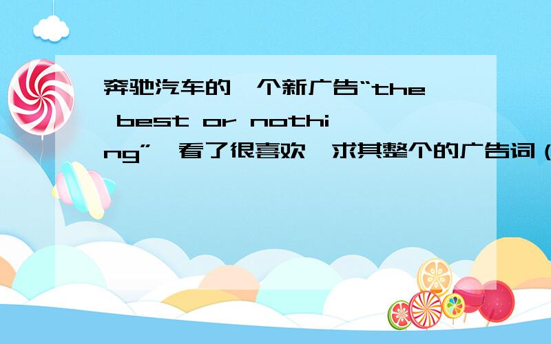 奔驰汽车的一个新广告“the best or nothing”,看了很喜欢,求其整个的广告词（要英文的）不是这个,里面有什么now,forever more……a promise of:the best or nothing.之类的,很长,有个老教授在工作.