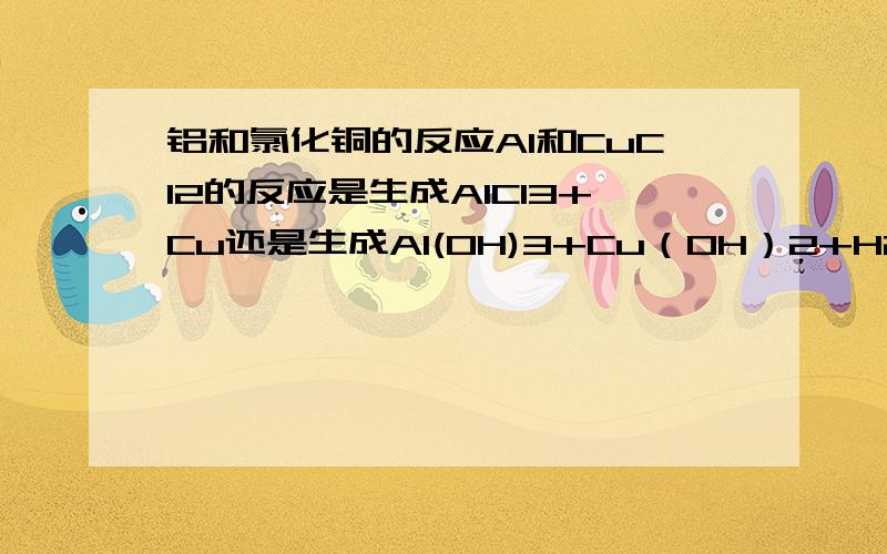 铝和氯化铜的反应Al和CuCl2的反应是生成AlCl3+Cu还是生成Al(OH)3+Cu（OH）2+H2?