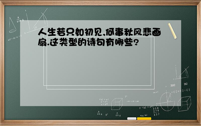 人生若只如初见,何事秋风悲画扇.这类型的诗句有哪些?