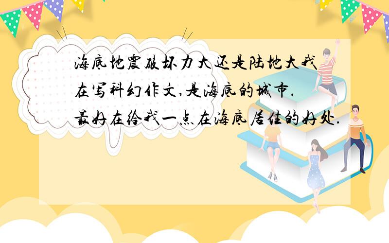 海底地震破坏力大还是陆地大我在写科幻作文,是海底的城市.最好在给我一点在海底居住的好处.