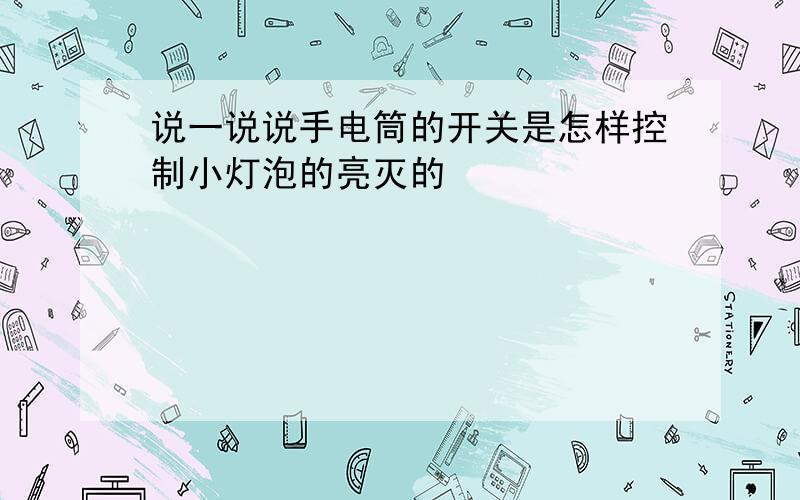 说一说说手电筒的开关是怎样控制小灯泡的亮灭的