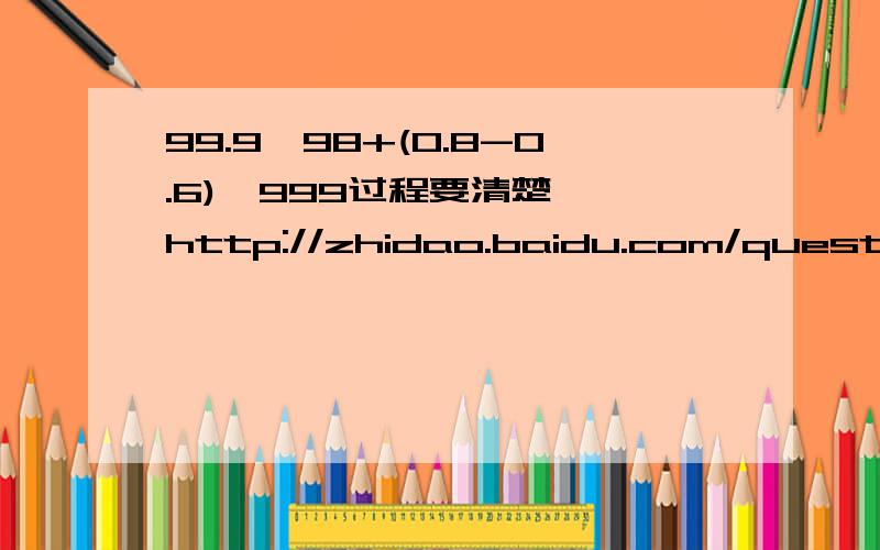 99.9*98+(0.8-0.6)*999过程要清楚  http://zhidao.baidu.com/question/43742426.html?si=1 这里的我看不懂..