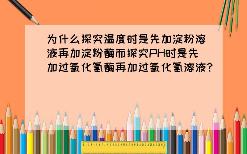 为什么探究温度时是先加淀粉溶液再加淀粉酶而探究PH时是先加过氧化氢酶再加过氧化氢溶液?