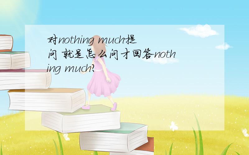 对nothing much提问 就是怎么问才回答nothing much?