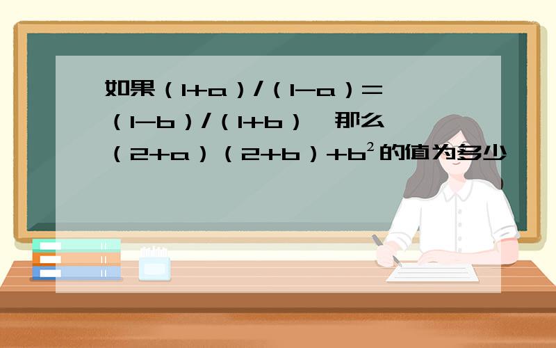 如果（1+a）/（1-a）=（1-b）/（1+b）,那么（2+a）（2+b）+b²的值为多少