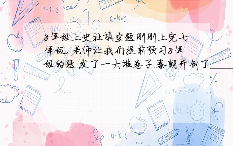 8年级上史社填空题刚刚上完七年级,老师让我们提前预习8年级的题.发了一大堆卷子.秦朝开创了_____中央集权的国家制度,成为以后______余年中国政治制度的基础.直至_____年______推翻这一制度.