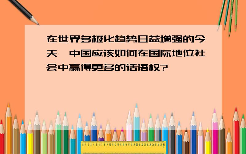 在世界多极化趋势日益增强的今天,中国应该如何在国际地位社会中赢得更多的话语权?