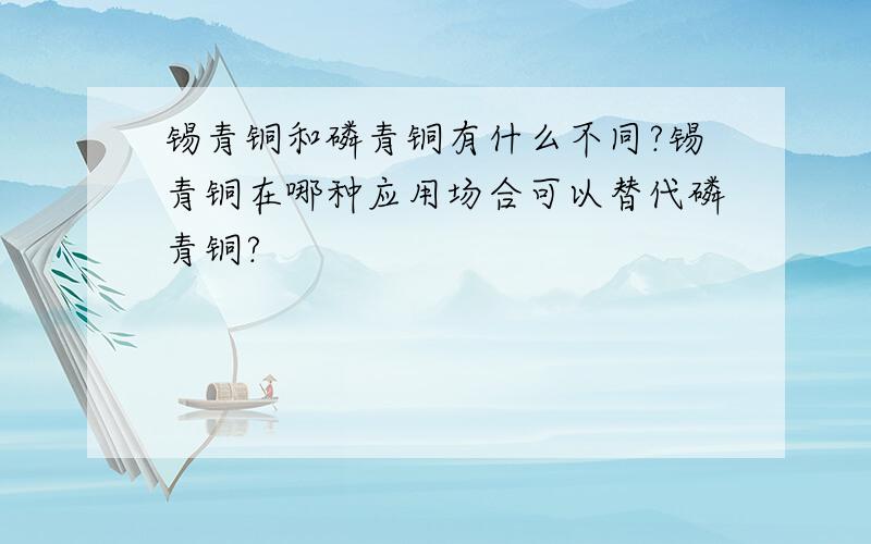 锡青铜和磷青铜有什么不同?锡青铜在哪种应用场合可以替代磷青铜?