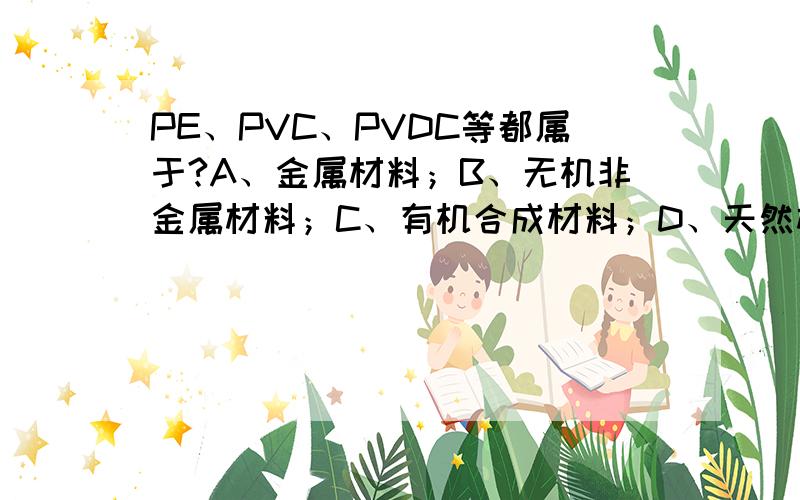 PE、PVC、PVDC等都属于?A、金属材料；B、无机非金属材料；C、有机合成材料；D、天然材料