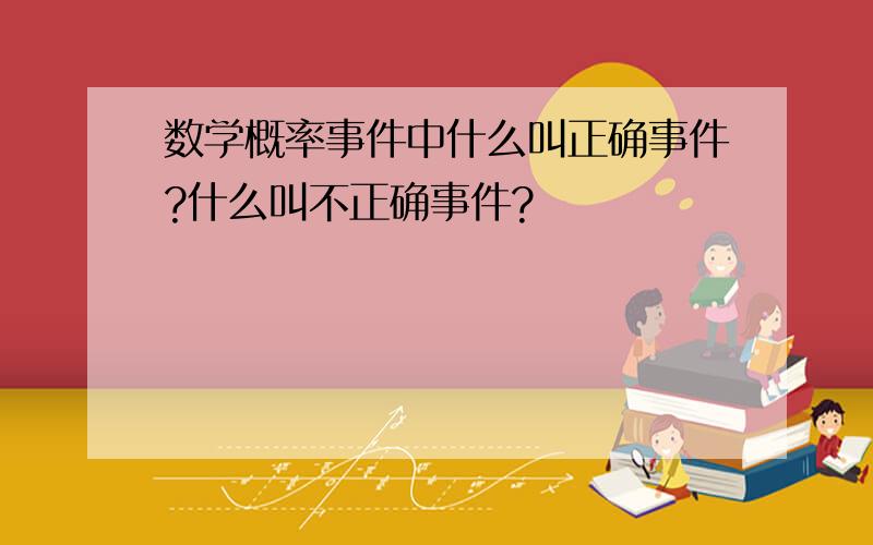 数学概率事件中什么叫正确事件?什么叫不正确事件?