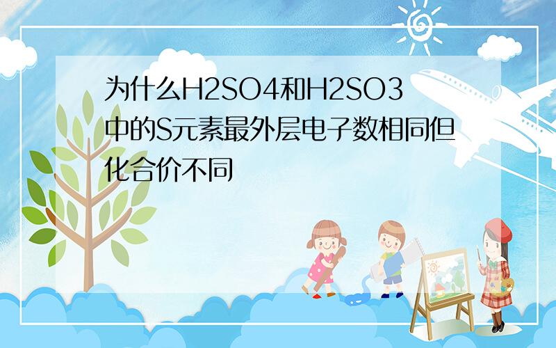 为什么H2SO4和H2SO3中的S元素最外层电子数相同但化合价不同