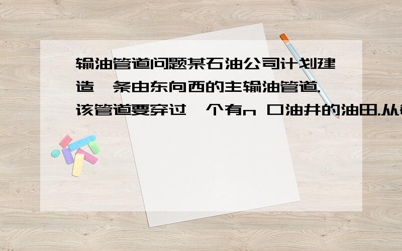 输油管道问题某石油公司计划建造一条由东向西的主输油管道.该管道要穿过一个有n 口油井的油田.从每口油井都要有一条输油管道沿最短路经(或南或北)与主管道相连.如果给定n口油井的位