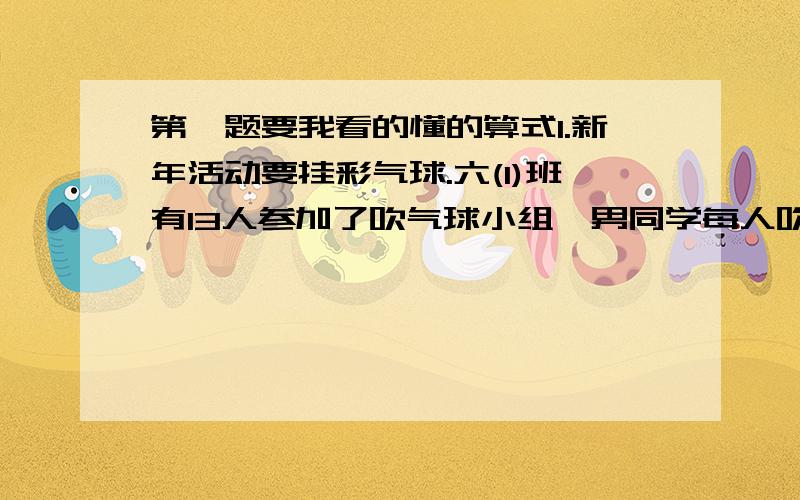 第一题要我看的懂的算式1.新年活动要挂彩气球.六(1)班有13人参加了吹气球小组,男同学每人吹8个,女同学每人吹7个,一共吹了100个气球.男,女同学各有多少人?2.（1）.○+○+○+○+□+□+□=55,○=