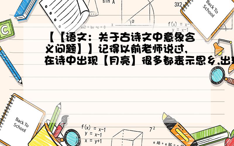 【【语文：关于古诗文中意象含义问题】】记得以前老师说过,在诗中出现【月亮】很多都表示思乡,出现【杜鹃/子规】大多表示哀伤什么的,大家还知道其他的意象大多有什么含义么?还有【