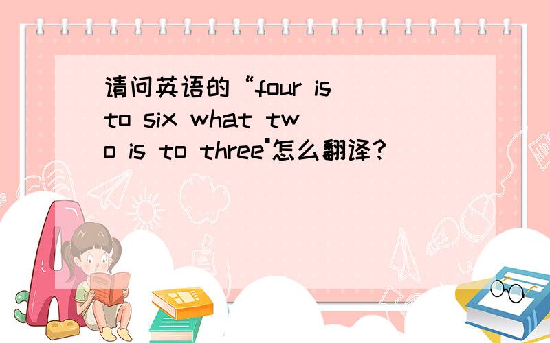 请问英语的“four is to six what two is to three