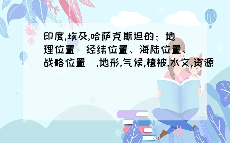 印度,埃及,哈萨克斯坦的：地理位置（经纬位置、海陆位置、战略位置）,地形,气候,植被,水文,资源