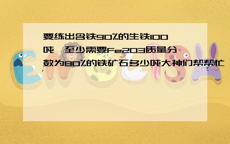 要练出含铁90%的生铁100吨,至少需要Fe2O3质量分数为80%的铁矿石多少吨大神们帮帮忙