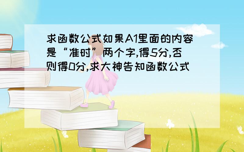 求函数公式如果A1里面的内容是“准时”两个字,得5分,否则得0分,求大神告知函数公式