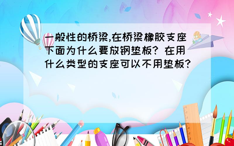 一般性的桥梁,在桥梁橡胶支座下面为什么要放钢垫板? 在用什么类型的支座可以不用垫板?