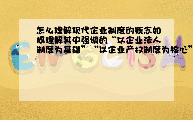 怎么理解现代企业制度的概念如何理解其中强调的“以企业法人制度为基础”“以企业产权制度为核心”“以公司制度为主体”?