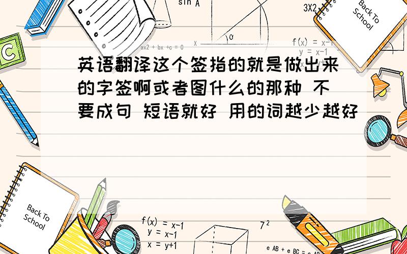 英语翻译这个签指的就是做出来的字签啊或者图什么的那种 不要成句 短语就好 用的词越少越好