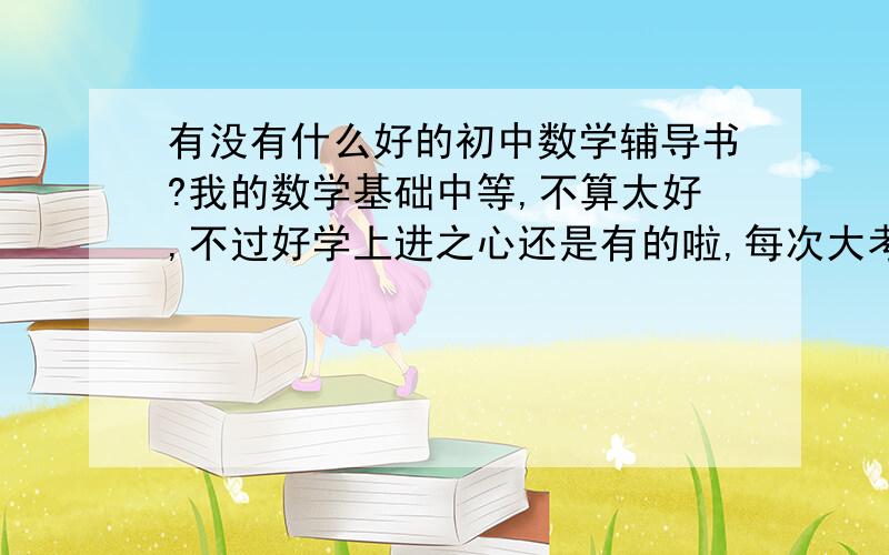 有没有什么好的初中数学辅导书?我的数学基础中等,不算太好,不过好学上进之心还是有的啦,每次大考数学都是我的一块心病,初中分班考就是因为数学拉分学号不好,七年级的数学成绩也只是