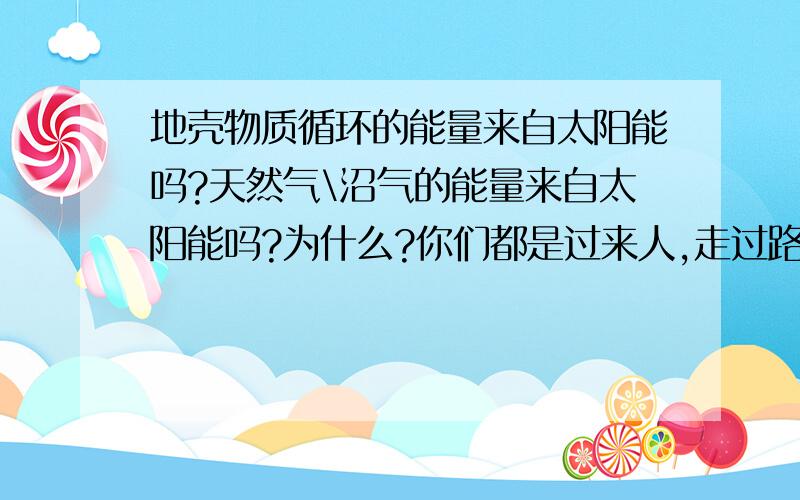 地壳物质循环的能量来自太阳能吗?天然气\沼气的能量来自太阳能吗?为什么?你们都是过来人,走过路过,大家都来捧捧场,小妹这乡有礼了.