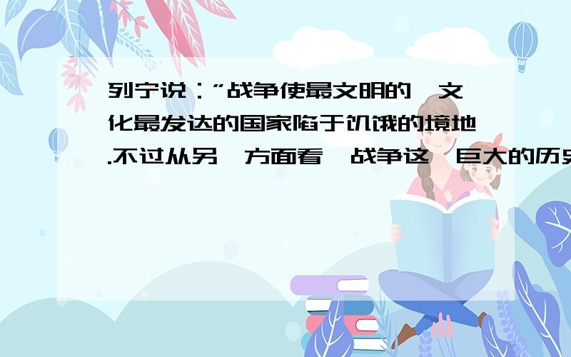 列宁说：”战争使最文明的、文化最发达的国家陷于饥饿的境地.不过从另一方面看,战争这一巨大的历史过程又空前地加速了社会的发展.”以一战为例,对列宁这句话的理解是（　　　）A俄