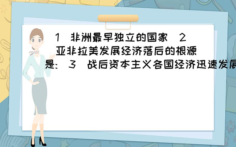 (1)非洲最早独立的国家(2)亚非拉美发展经济落后的根源是:(3)战后资本主义各国经济迅速发展的共同原因是:(4)例举第三世界作为独立政治力量登上历史的舞台的事件是(举例3个以上)