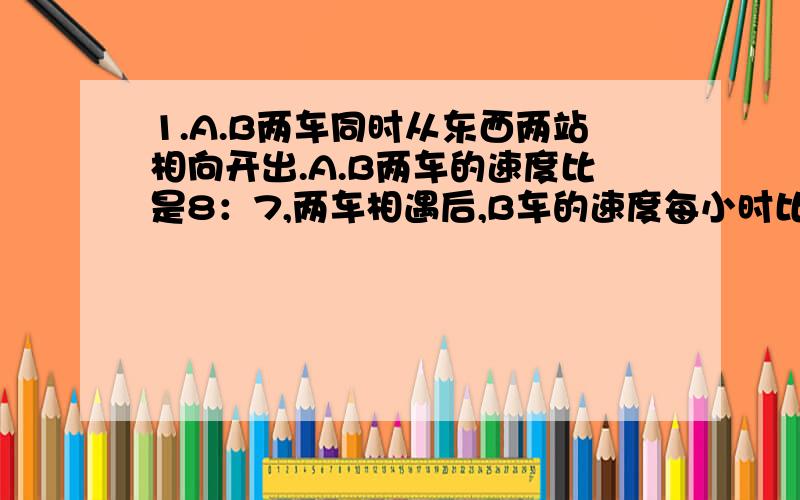 1.A.B两车同时从东西两站相向开出.A.B两车的速度比是8：7,两车相遇后,B车的速度每小时比原来增加15千米,结果两车恰好同时到达目的地,A车每小时行多少千米?2.I （名词性形式）3.our (同音词)4.