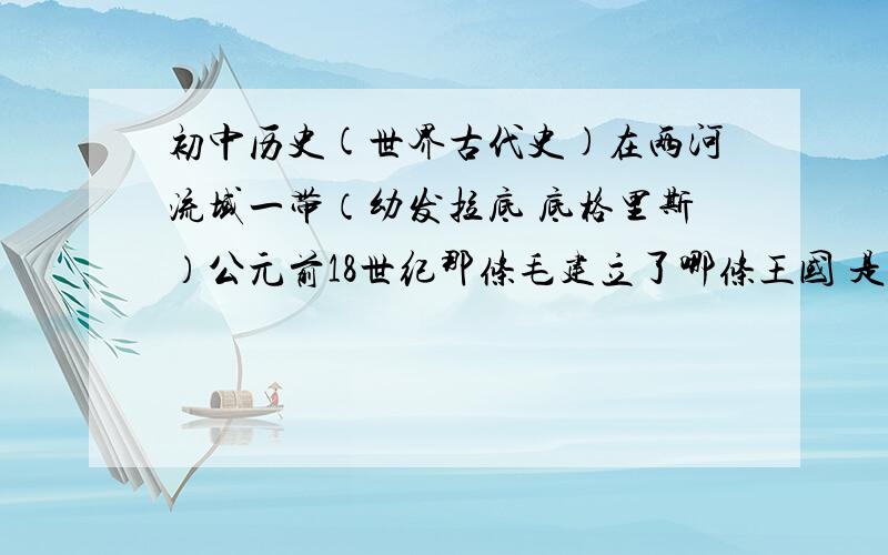 初中历史(世界古代史)在两河流域一带（幼发拉底 底格里斯）公元前18世纪那条毛建立了哪条王国 是一条什么性质的国家 定都何处 今天指哪个毛地方