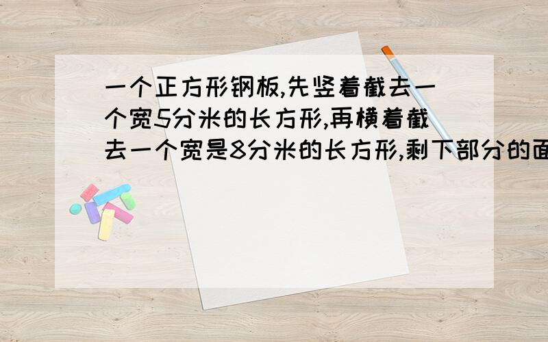 一个正方形钢板,先竖着截去一个宽5分米的长方形,再横着截去一个宽是8分米的长方形,剩下部分的面积比原正方形少181平方分米,求原正方形边长.