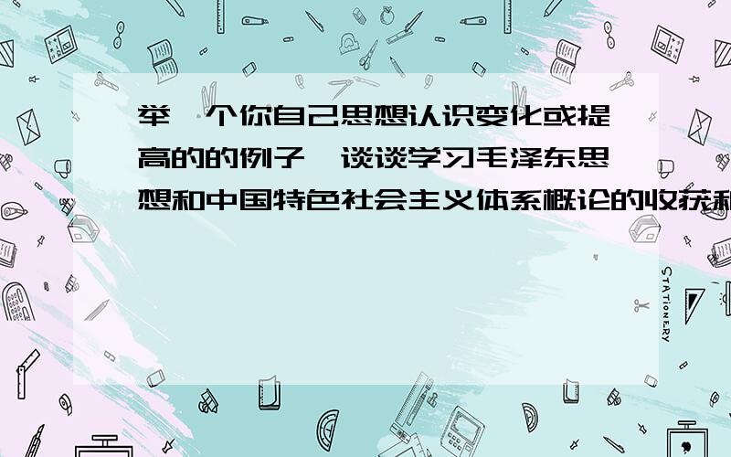 举一个你自己思想认识变化或提高的的例子,谈谈学习毛泽东思想和中国特色社会主义体系概论的收获和体会重点是例子,例子!