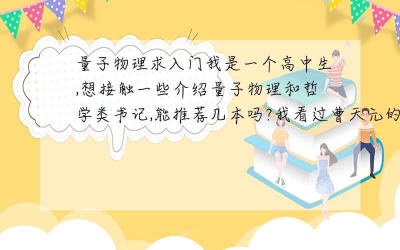 量子物理求入门我是一个高中生,想接触一些介绍量子物理和哲学类书记,能推荐几本吗?我看过曹天元的量子物理史话,时间,宇宙简史.P.S.我是手机党.最好是从入门到难的。