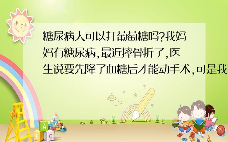 糖尿病人可以打葡萄糖吗?我妈妈有糖尿病,最近摔骨折了,医生说要先降了血糖后才能动手术,可是我妈妈住了一个多星期了也没有降下来,而且还升高了今天无意间看了医院帐单,上面有葡萄糖