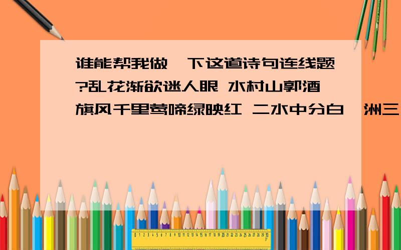 谁能帮我做一下这道诗句连线题?乱花渐欲迷人眼 水村山郭酒旗风千里莺啼绿映红 二水中分白鹭洲三山半落青山外 浅草才能没马蹄青海长云暗雪山 长河落日圆 大漠孤烟直 报得三春晖谁言寸